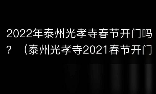 2022年泰州光孝寺春节开门吗？（泰州光孝寺2021春节开门吗）