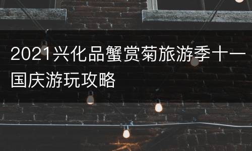 2021兴化品蟹赏菊旅游季十一国庆游玩攻略