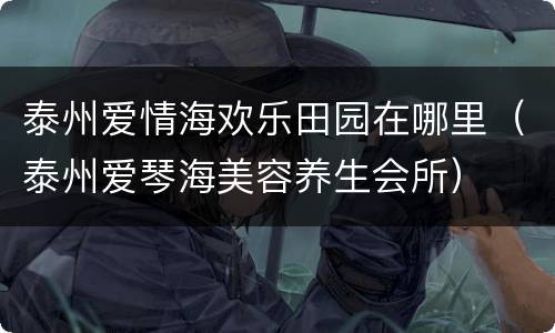泰州爱情海欢乐田园在哪里（泰州爱琴海美容养生会所）