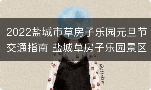 2022盐城市草房子乐园元旦节交通指南 盐城草房子乐园景区开放时间