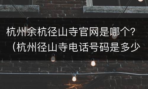 杭州余杭径山寺官网是哪个？（杭州径山寺电话号码是多少）