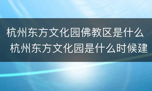杭州东方文化园佛教区是什么 杭州东方文化园是什么时候建成的?