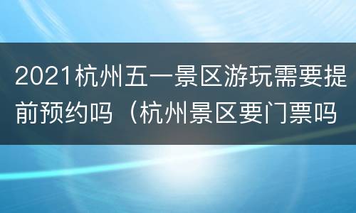 2021杭州五一景区游玩需要提前预约吗（杭州景区要门票吗）