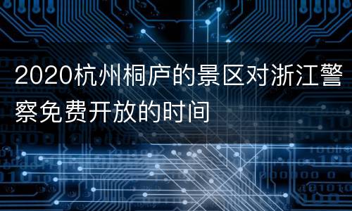 2020杭州桐庐的景区对浙江警察免费开放的时间