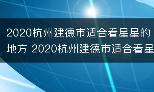 2020杭州建德市适合看星星的地方 2020杭州建德市适合看星星的地方是哪里