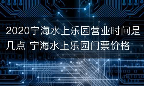 2020宁海水上乐园营业时间是几点 宁海水上乐园门票价格