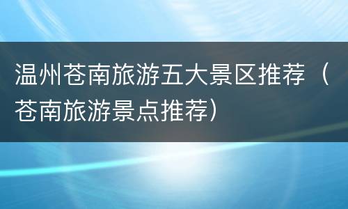 温州苍南旅游五大景区推荐（苍南旅游景点推荐）