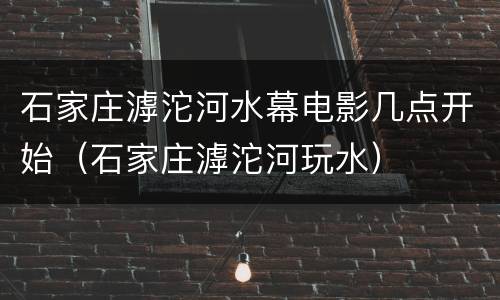 石家庄滹沱河水幕电影几点开始（石家庄滹沱河玩水）