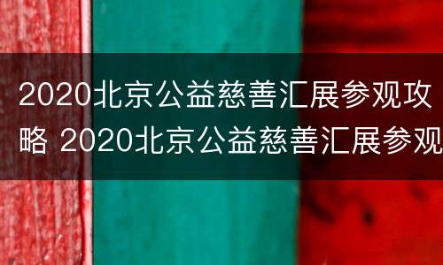 2020北京公益慈善汇展参观攻略 2020北京公益慈善汇展参观攻略图片