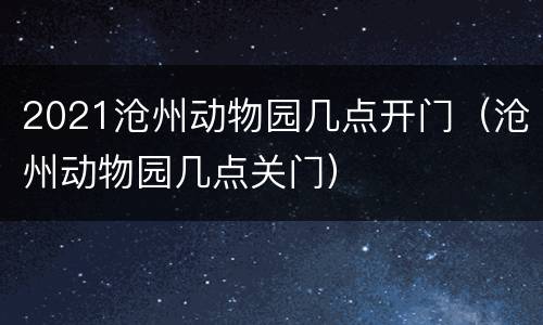 2021沧州动物园几点开门（沧州动物园几点关门）