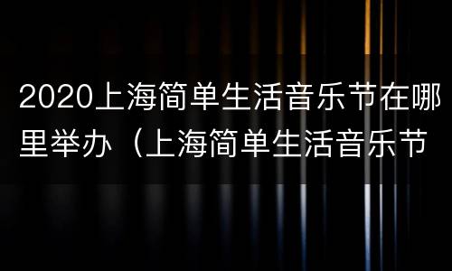 2020上海简单生活音乐节在哪里举办（上海简单生活音乐节2020阵容）