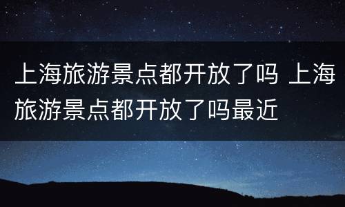 上海旅游景点都开放了吗 上海旅游景点都开放了吗最近