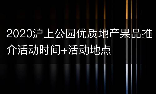 2020沪上公园优质地产果品推介活动时间+活动地点