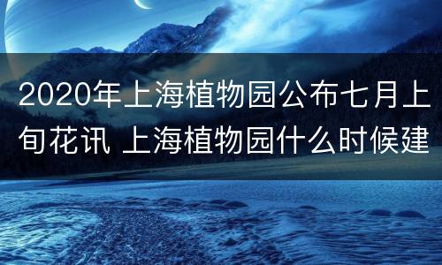 2020年上海植物园公布七月上旬花讯 上海植物园什么时候建的