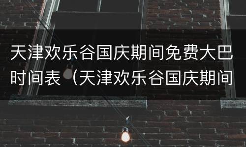 天津欢乐谷国庆期间免费大巴时间表（天津欢乐谷国庆期间免费大巴时间表图片）