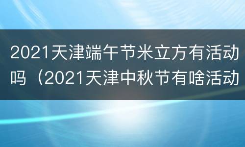 2021天津端午节米立方有活动吗（2021天津中秋节有啥活动）