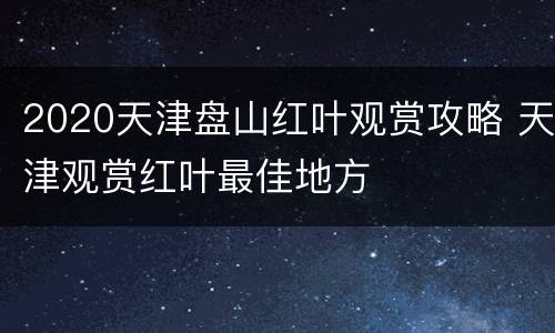 2020天津盘山红叶观赏攻略 天津观赏红叶最佳地方