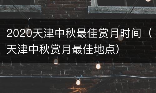 2020天津中秋最佳赏月时间（天津中秋赏月最佳地点）