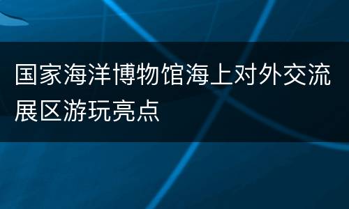 国家海洋博物馆海上对外交流展区游玩亮点