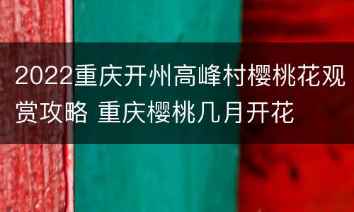 2022重庆开州高峰村樱桃花观赏攻略 重庆樱桃几月开花