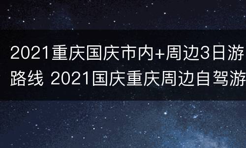 2021重庆国庆市内+周边3日游路线 2021国庆重庆周边自驾游