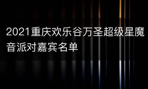 2021重庆欢乐谷万圣超级星魔音派对嘉宾名单