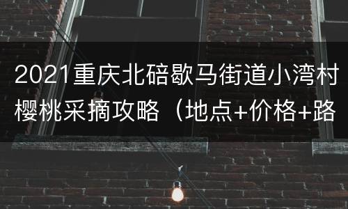 2021重庆北碚歇马街道小湾村樱桃采摘攻略（地点+价格+路线）