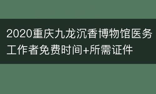 2020重庆九龙沉香博物馆医务工作者免费时间+所需证件