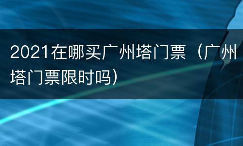 2021在哪买广州塔门票（广州塔门票限时吗）