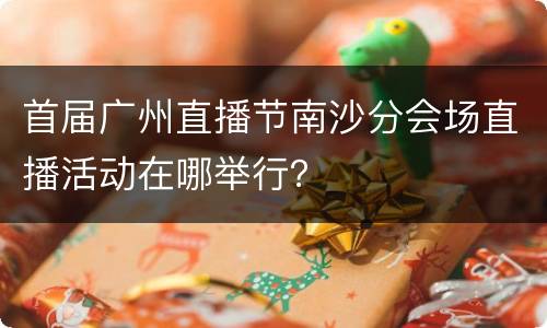 首届广州直播节南沙分会场直播活动在哪举行？