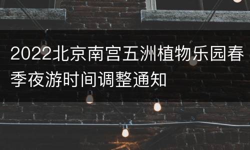 2022北京南宫五洲植物乐园春季夜游时间调整通知