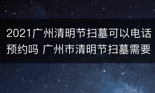 2021广州清明节扫墓可以电话预约吗 广州市清明节扫墓需要预约吗?