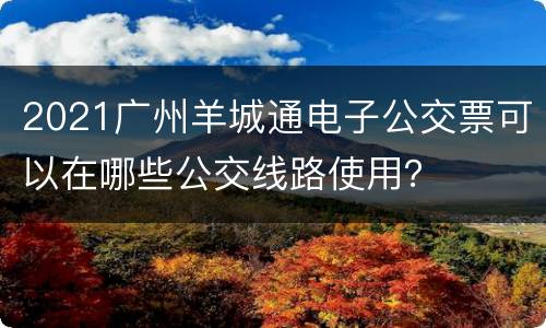 2021广州羊城通电子公交票可以在哪些公交线路使用？