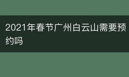 2021年春节广州白云山需要预约吗