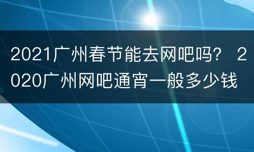 2021广州春节能去网吧吗？ 2020广州网吧通宵一般多少钱