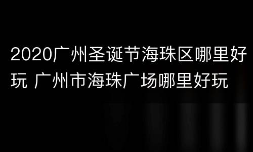 2020广州圣诞节海珠区哪里好玩 广州市海珠广场哪里好玩