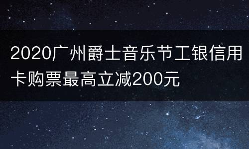 2020广州爵士音乐节工银信用卡购票最高立减200元