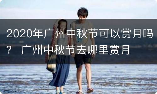 2020年广州中秋节可以赏月吗？ 广州中秋节去哪里赏月