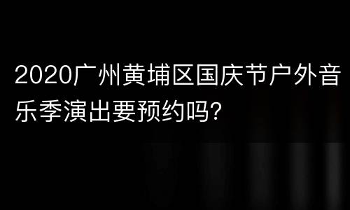 2020广州黄埔区国庆节户外音乐季演出要预约吗？