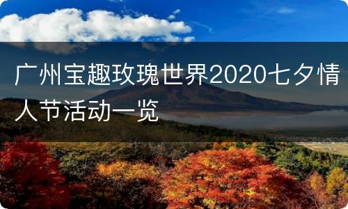 广州宝趣玫瑰世界2020七夕情人节活动一览