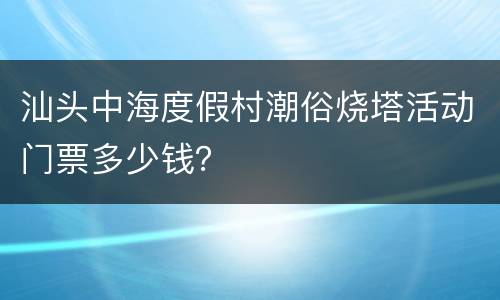 汕头中海度假村潮俗烧塔活动门票多少钱？