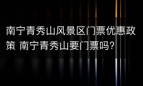 南宁青秀山风景区门票优惠政策 南宁青秀山要门票吗?