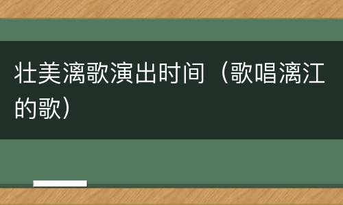 壮美漓歌演出时间（歌唱漓江的歌）