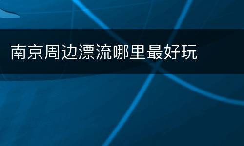 南京周边漂流哪里最好玩
