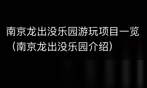 南京龙出没乐园游玩项目一览（南京龙出没乐园介绍）