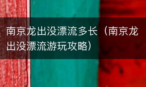 南京龙出没漂流多长（南京龙出没漂流游玩攻略）