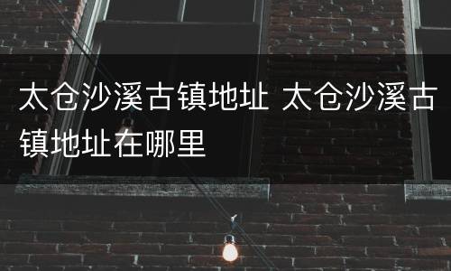 太仓沙溪古镇地址 太仓沙溪古镇地址在哪里