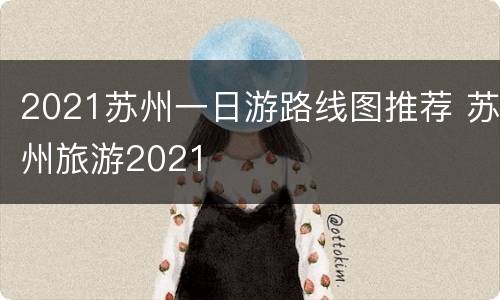 2021苏州一日游路线图推荐 苏州旅游2021