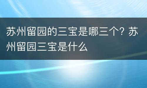 苏州留园的三宝是哪三个? 苏州留园三宝是什么