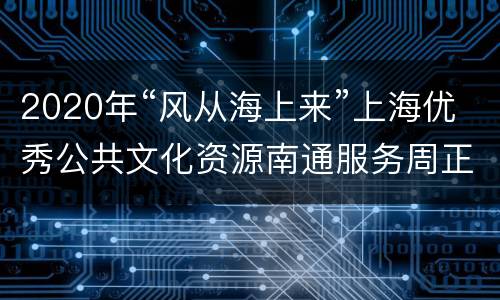 2020年“风从海上来”上海优秀公共文化资源南通服务周正式启动